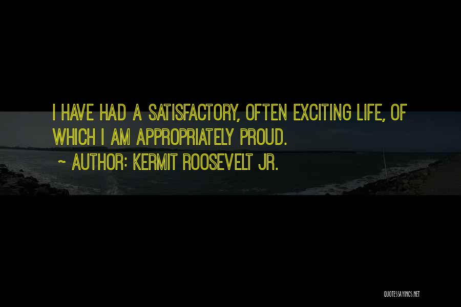 Kermit Roosevelt Jr. Quotes: I Have Had A Satisfactory, Often Exciting Life, Of Which I Am Appropriately Proud.