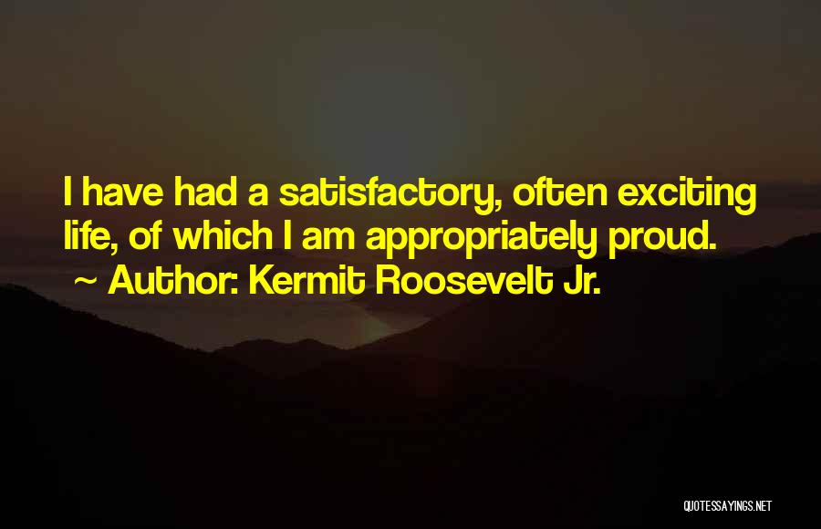 Kermit Roosevelt Jr. Quotes: I Have Had A Satisfactory, Often Exciting Life, Of Which I Am Appropriately Proud.