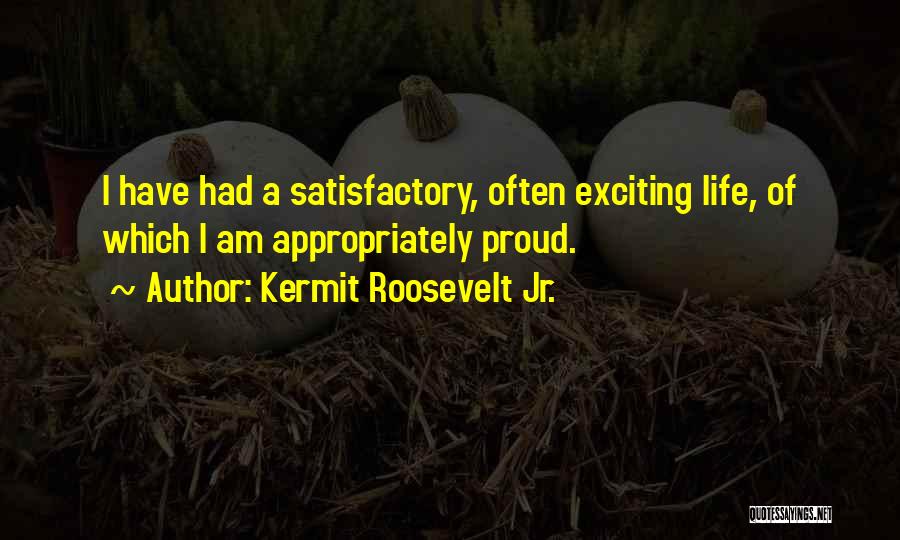 Kermit Roosevelt Jr. Quotes: I Have Had A Satisfactory, Often Exciting Life, Of Which I Am Appropriately Proud.