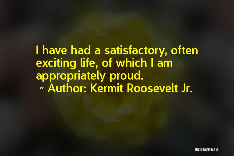 Kermit Roosevelt Jr. Quotes: I Have Had A Satisfactory, Often Exciting Life, Of Which I Am Appropriately Proud.