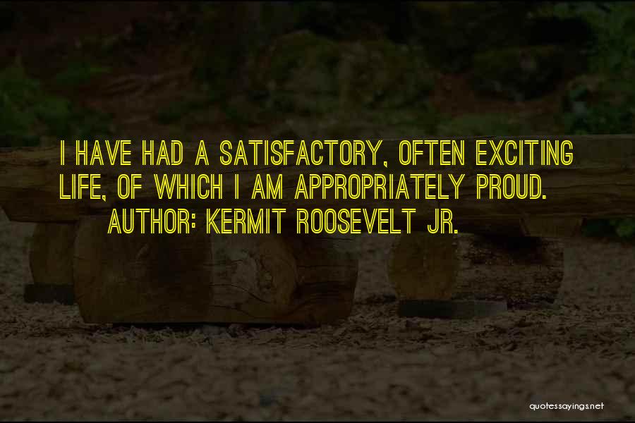 Kermit Roosevelt Jr. Quotes: I Have Had A Satisfactory, Often Exciting Life, Of Which I Am Appropriately Proud.