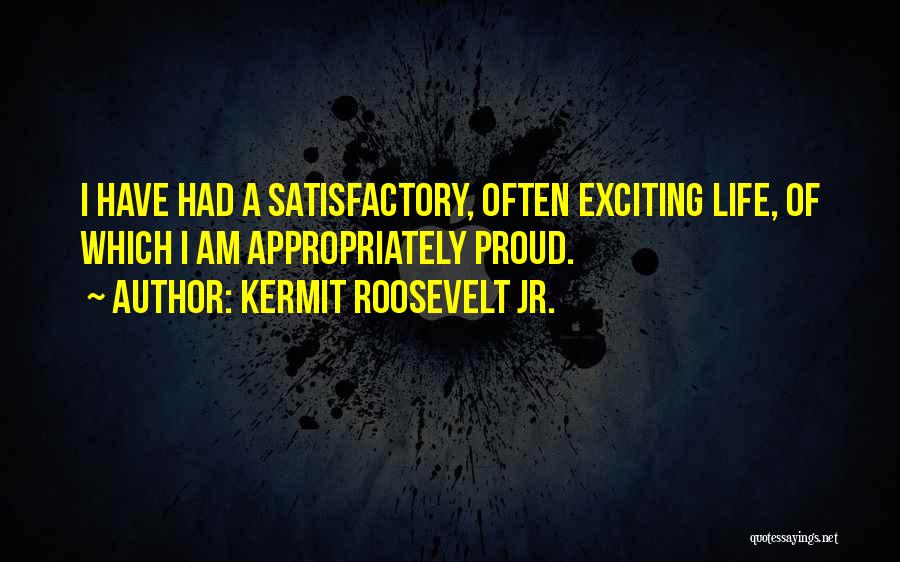 Kermit Roosevelt Jr. Quotes: I Have Had A Satisfactory, Often Exciting Life, Of Which I Am Appropriately Proud.