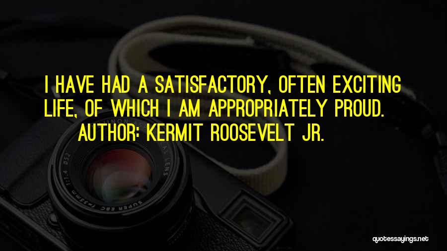 Kermit Roosevelt Jr. Quotes: I Have Had A Satisfactory, Often Exciting Life, Of Which I Am Appropriately Proud.