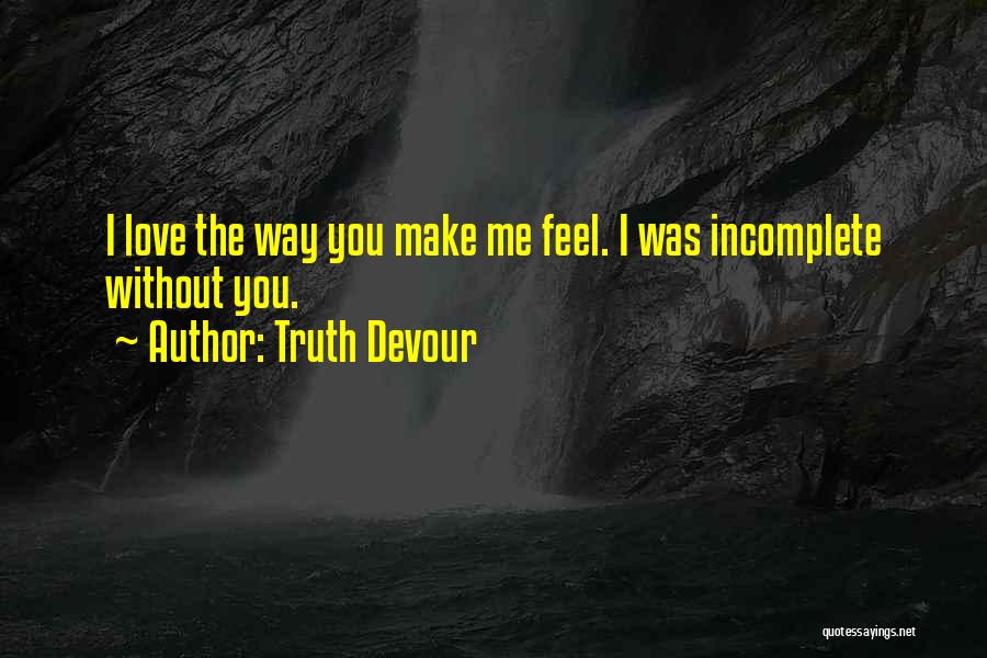 Truth Devour Quotes: I Love The Way You Make Me Feel. I Was Incomplete Without You.