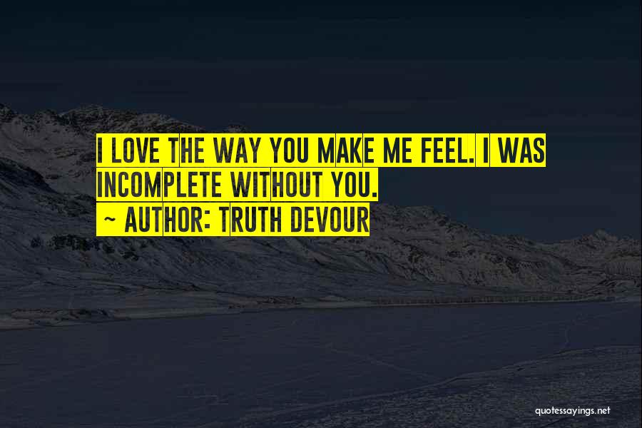 Truth Devour Quotes: I Love The Way You Make Me Feel. I Was Incomplete Without You.