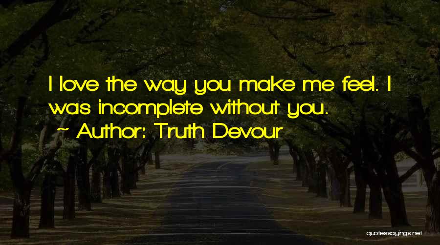 Truth Devour Quotes: I Love The Way You Make Me Feel. I Was Incomplete Without You.