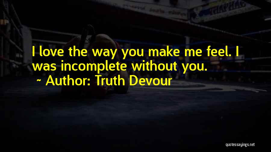 Truth Devour Quotes: I Love The Way You Make Me Feel. I Was Incomplete Without You.