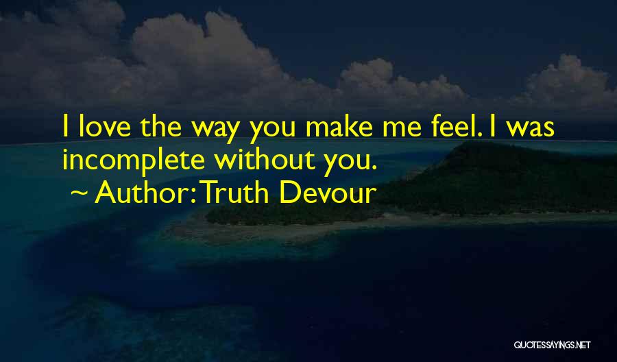 Truth Devour Quotes: I Love The Way You Make Me Feel. I Was Incomplete Without You.