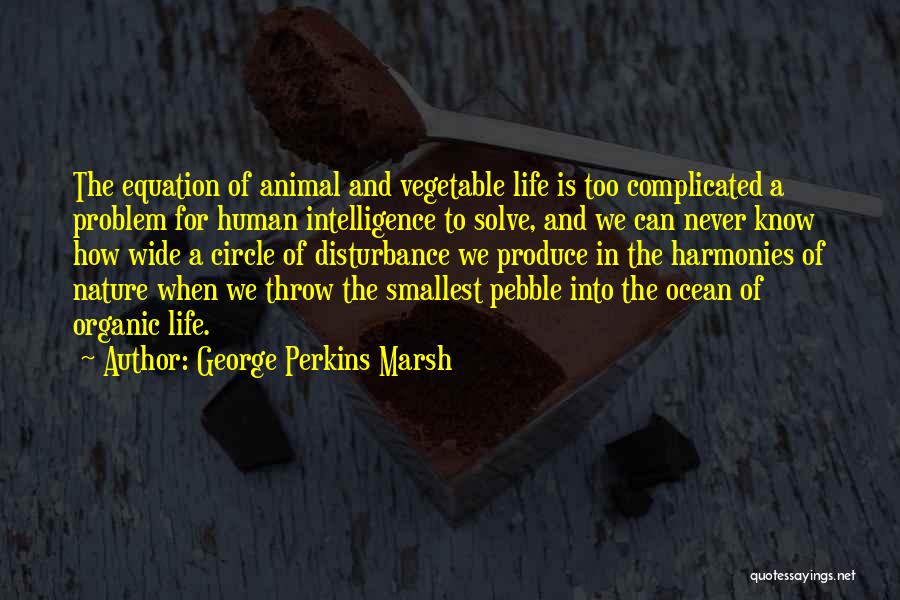 George Perkins Marsh Quotes: The Equation Of Animal And Vegetable Life Is Too Complicated A Problem For Human Intelligence To Solve, And We Can