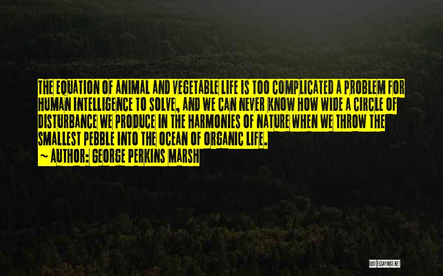George Perkins Marsh Quotes: The Equation Of Animal And Vegetable Life Is Too Complicated A Problem For Human Intelligence To Solve, And We Can