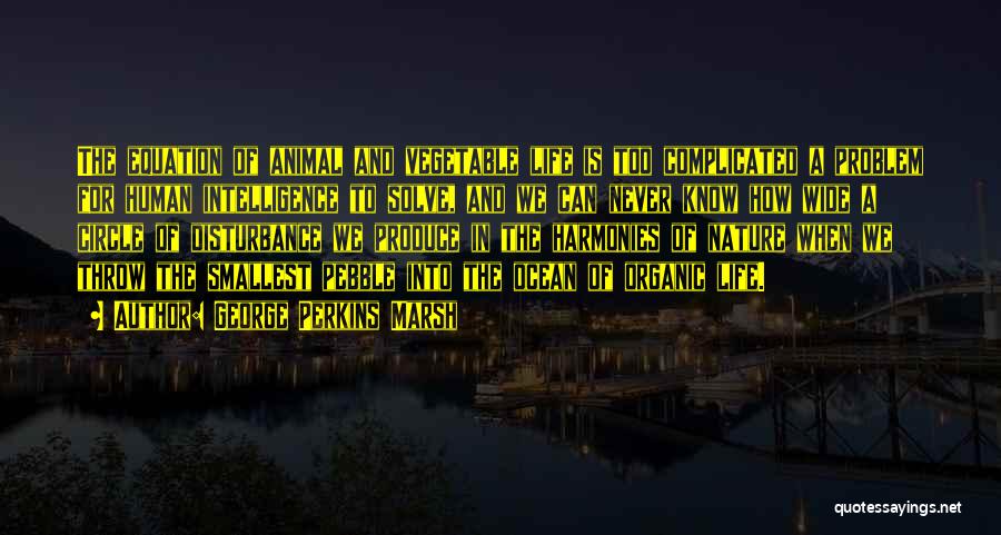 George Perkins Marsh Quotes: The Equation Of Animal And Vegetable Life Is Too Complicated A Problem For Human Intelligence To Solve, And We Can