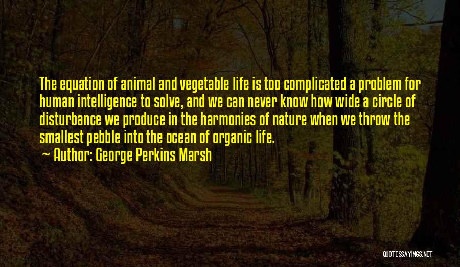 George Perkins Marsh Quotes: The Equation Of Animal And Vegetable Life Is Too Complicated A Problem For Human Intelligence To Solve, And We Can