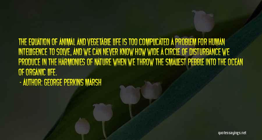 George Perkins Marsh Quotes: The Equation Of Animal And Vegetable Life Is Too Complicated A Problem For Human Intelligence To Solve, And We Can