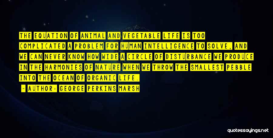 George Perkins Marsh Quotes: The Equation Of Animal And Vegetable Life Is Too Complicated A Problem For Human Intelligence To Solve, And We Can