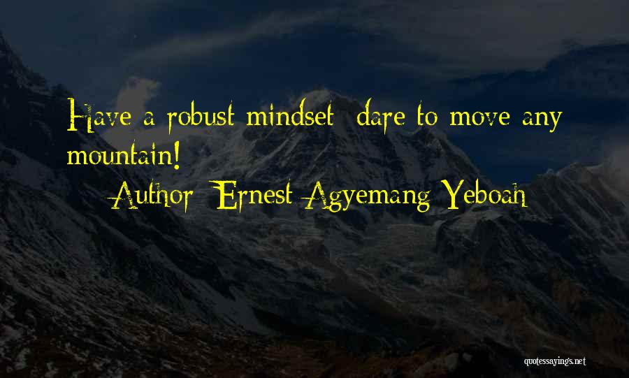 Ernest Agyemang Yeboah Quotes: Have A Robust Mindset; Dare To Move Any Mountain!