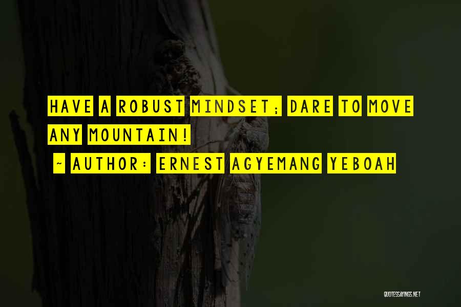 Ernest Agyemang Yeboah Quotes: Have A Robust Mindset; Dare To Move Any Mountain!