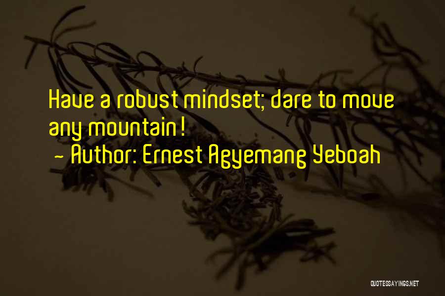 Ernest Agyemang Yeboah Quotes: Have A Robust Mindset; Dare To Move Any Mountain!