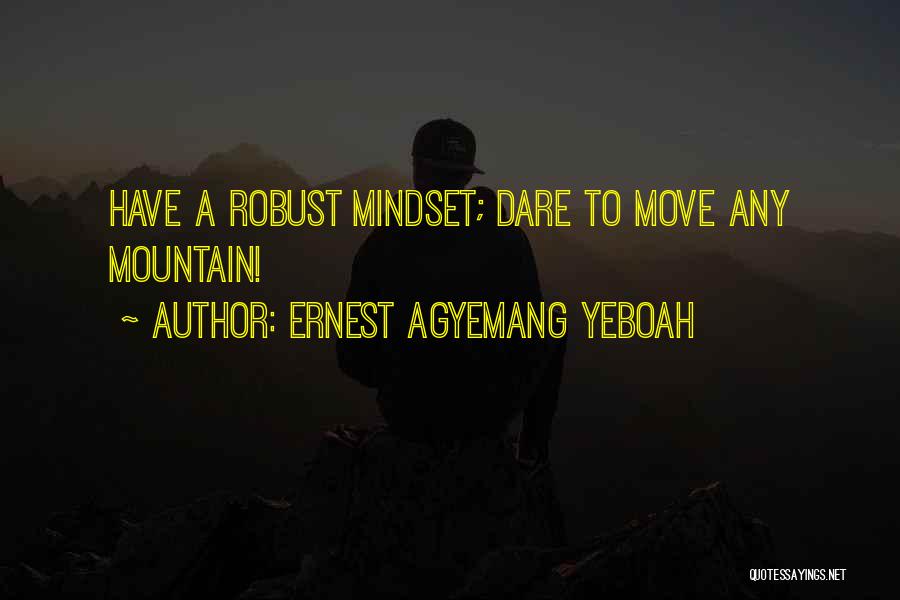 Ernest Agyemang Yeboah Quotes: Have A Robust Mindset; Dare To Move Any Mountain!