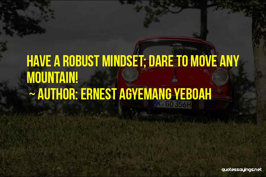 Ernest Agyemang Yeboah Quotes: Have A Robust Mindset; Dare To Move Any Mountain!