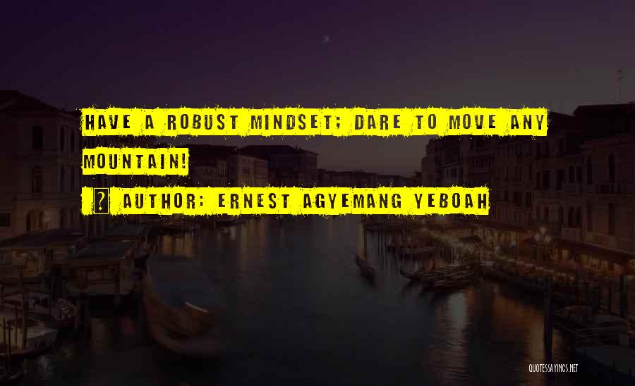 Ernest Agyemang Yeboah Quotes: Have A Robust Mindset; Dare To Move Any Mountain!