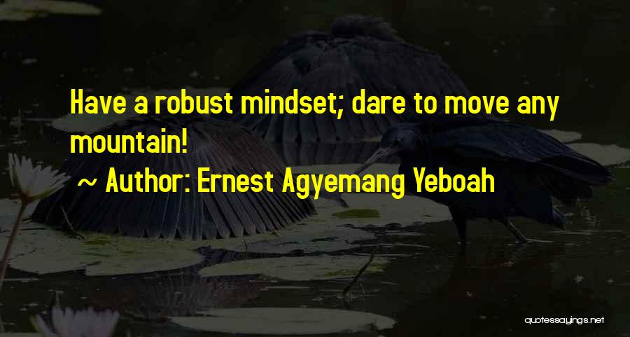 Ernest Agyemang Yeboah Quotes: Have A Robust Mindset; Dare To Move Any Mountain!