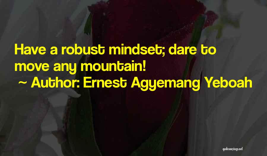 Ernest Agyemang Yeboah Quotes: Have A Robust Mindset; Dare To Move Any Mountain!