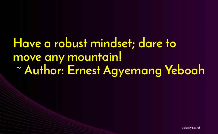 Ernest Agyemang Yeboah Quotes: Have A Robust Mindset; Dare To Move Any Mountain!