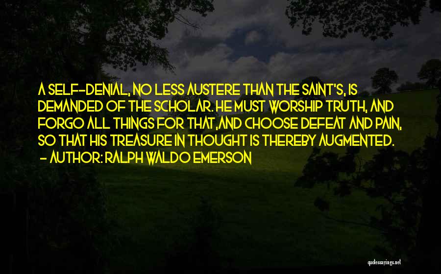 Ralph Waldo Emerson Quotes: A Self-denial, No Less Austere Than The Saint's, Is Demanded Of The Scholar. He Must Worship Truth, And Forgo All