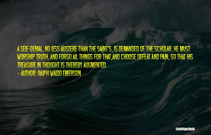 Ralph Waldo Emerson Quotes: A Self-denial, No Less Austere Than The Saint's, Is Demanded Of The Scholar. He Must Worship Truth, And Forgo All