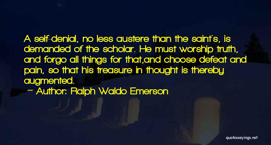 Ralph Waldo Emerson Quotes: A Self-denial, No Less Austere Than The Saint's, Is Demanded Of The Scholar. He Must Worship Truth, And Forgo All