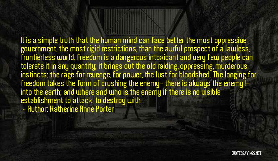 Katherine Anne Porter Quotes: It Is A Simple Truth That The Human Mind Can Face Better The Most Oppressive Government, The Most Rigid Restrictions,