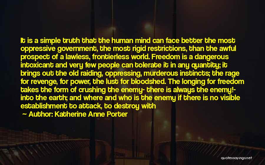 Katherine Anne Porter Quotes: It Is A Simple Truth That The Human Mind Can Face Better The Most Oppressive Government, The Most Rigid Restrictions,