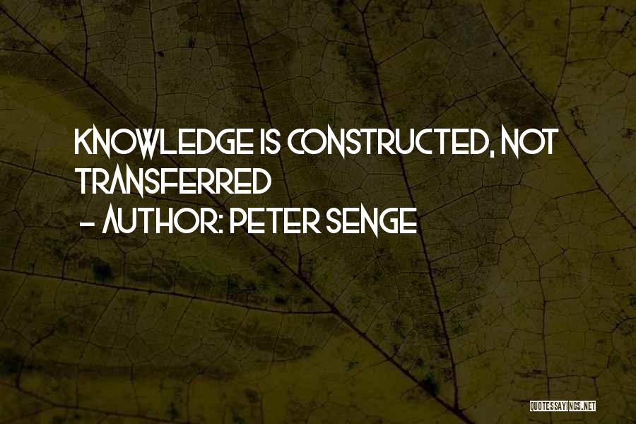 Peter Senge Quotes: Knowledge Is Constructed, Not Transferred