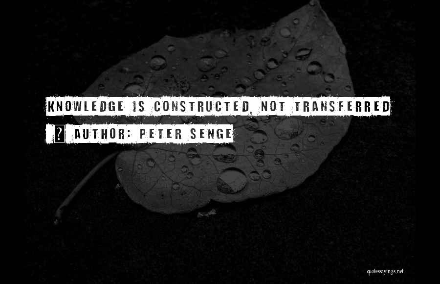 Peter Senge Quotes: Knowledge Is Constructed, Not Transferred