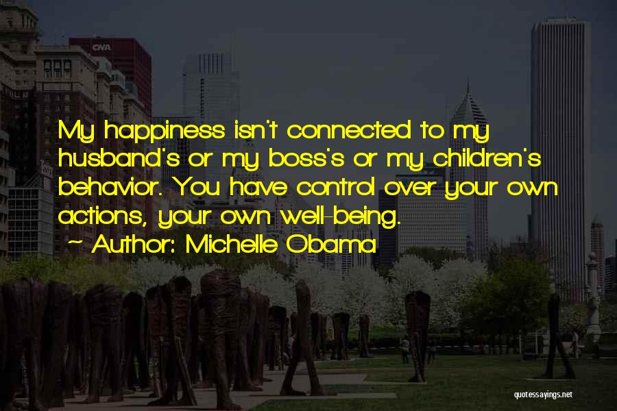 Michelle Obama Quotes: My Happiness Isn't Connected To My Husband's Or My Boss's Or My Children's Behavior. You Have Control Over Your Own