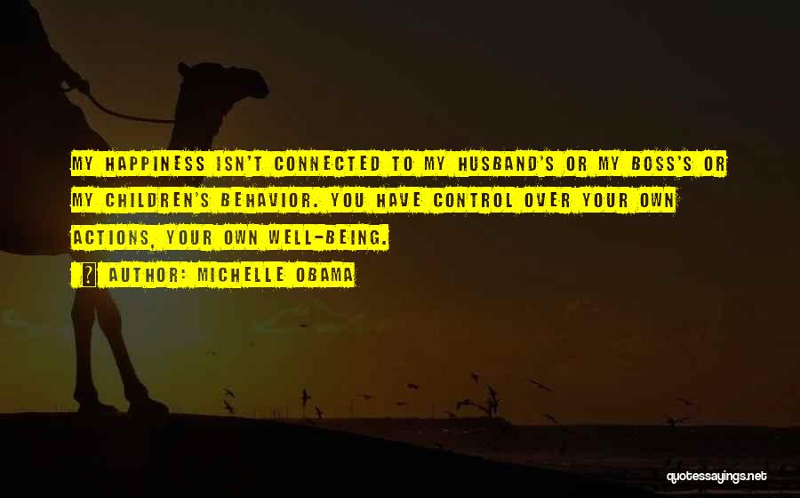 Michelle Obama Quotes: My Happiness Isn't Connected To My Husband's Or My Boss's Or My Children's Behavior. You Have Control Over Your Own