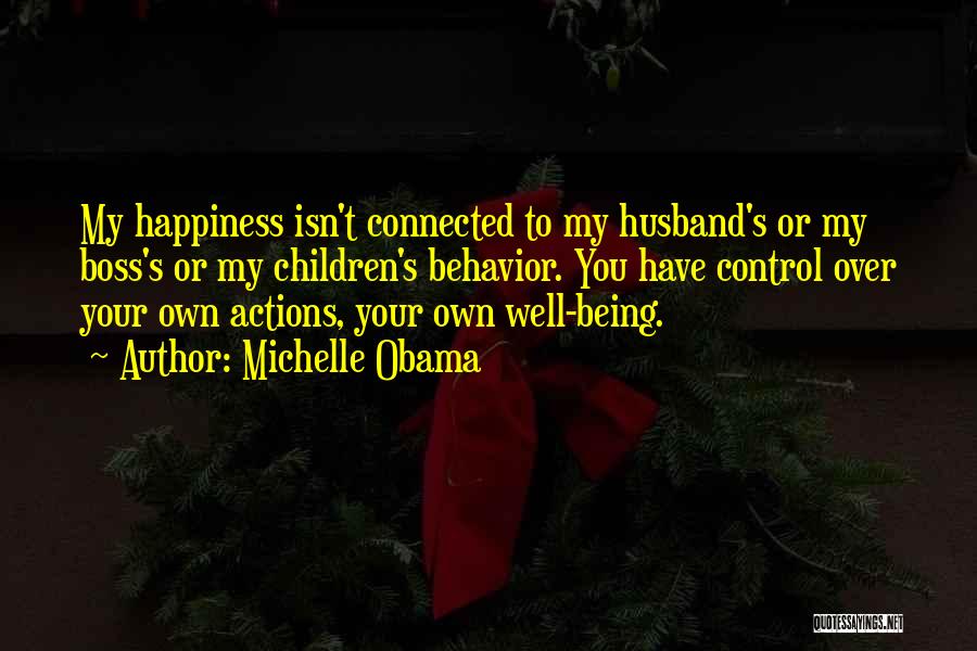 Michelle Obama Quotes: My Happiness Isn't Connected To My Husband's Or My Boss's Or My Children's Behavior. You Have Control Over Your Own