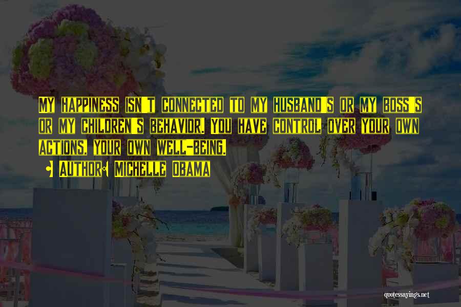 Michelle Obama Quotes: My Happiness Isn't Connected To My Husband's Or My Boss's Or My Children's Behavior. You Have Control Over Your Own