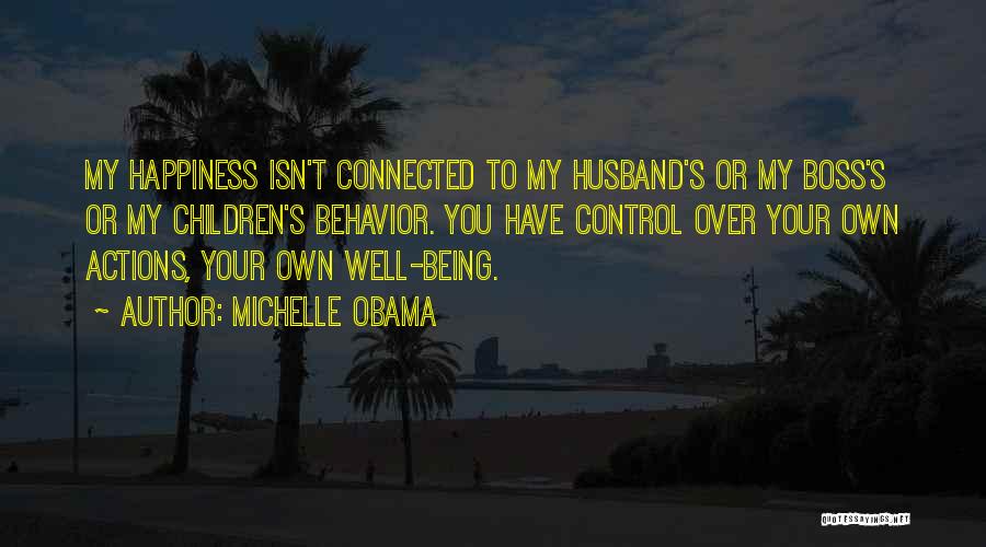 Michelle Obama Quotes: My Happiness Isn't Connected To My Husband's Or My Boss's Or My Children's Behavior. You Have Control Over Your Own