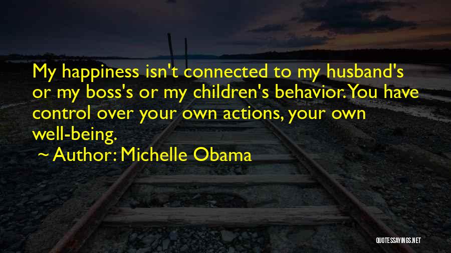 Michelle Obama Quotes: My Happiness Isn't Connected To My Husband's Or My Boss's Or My Children's Behavior. You Have Control Over Your Own