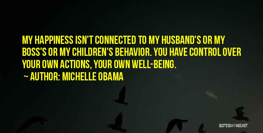 Michelle Obama Quotes: My Happiness Isn't Connected To My Husband's Or My Boss's Or My Children's Behavior. You Have Control Over Your Own