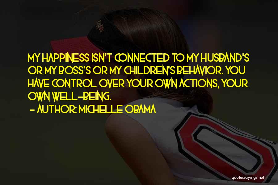 Michelle Obama Quotes: My Happiness Isn't Connected To My Husband's Or My Boss's Or My Children's Behavior. You Have Control Over Your Own