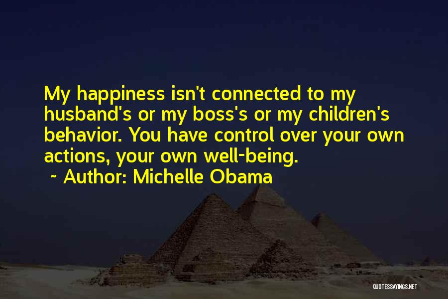 Michelle Obama Quotes: My Happiness Isn't Connected To My Husband's Or My Boss's Or My Children's Behavior. You Have Control Over Your Own