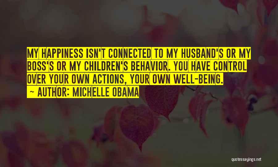 Michelle Obama Quotes: My Happiness Isn't Connected To My Husband's Or My Boss's Or My Children's Behavior. You Have Control Over Your Own