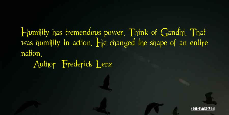 Frederick Lenz Quotes: Humility Has Tremendous Power. Think Of Gandhi. That Was Humility In Action. He Changed The Shape Of An Entire Nation.