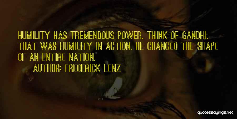 Frederick Lenz Quotes: Humility Has Tremendous Power. Think Of Gandhi. That Was Humility In Action. He Changed The Shape Of An Entire Nation.