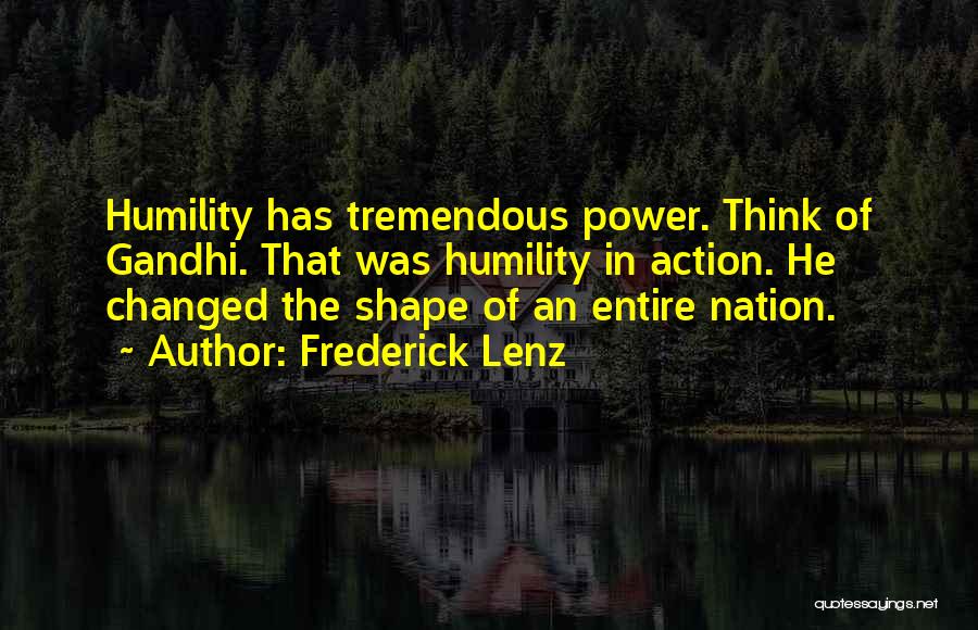 Frederick Lenz Quotes: Humility Has Tremendous Power. Think Of Gandhi. That Was Humility In Action. He Changed The Shape Of An Entire Nation.