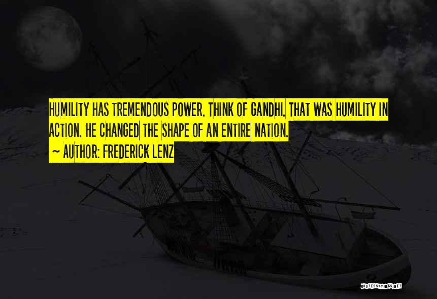 Frederick Lenz Quotes: Humility Has Tremendous Power. Think Of Gandhi. That Was Humility In Action. He Changed The Shape Of An Entire Nation.