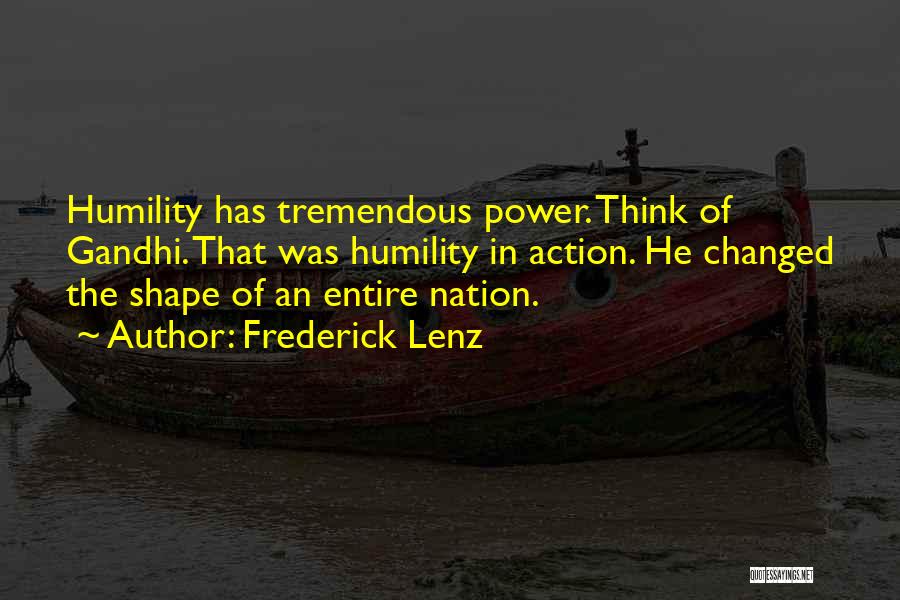 Frederick Lenz Quotes: Humility Has Tremendous Power. Think Of Gandhi. That Was Humility In Action. He Changed The Shape Of An Entire Nation.