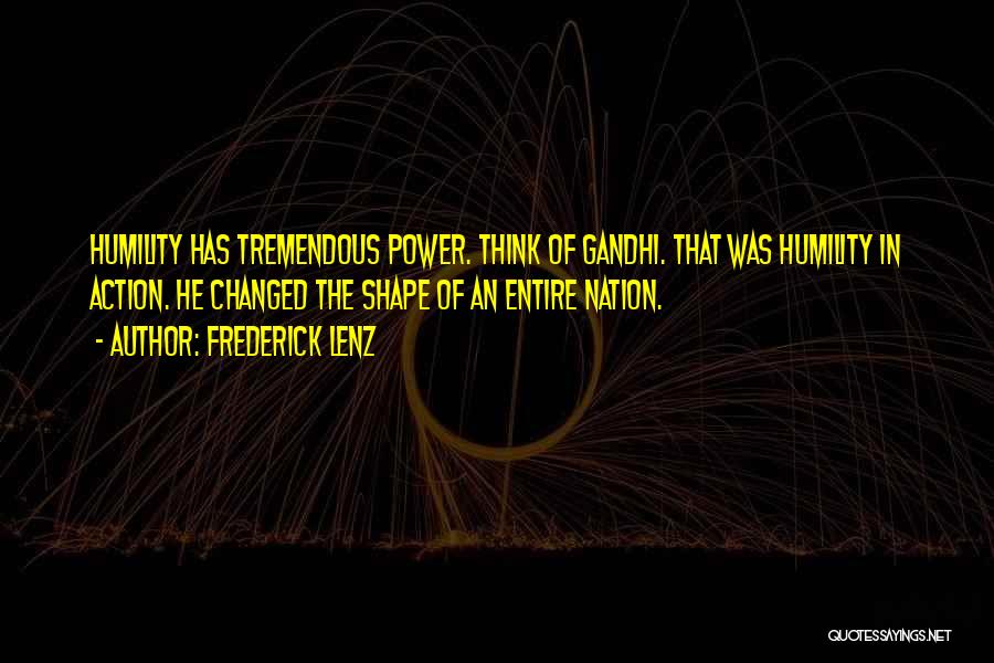 Frederick Lenz Quotes: Humility Has Tremendous Power. Think Of Gandhi. That Was Humility In Action. He Changed The Shape Of An Entire Nation.